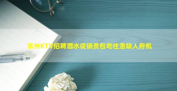 常州KTV招聘酒水促销员包吃住急缺人府机